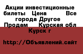 Акции-инвестиционные билеты › Цена ­ 150 - Все города Другое » Продам   . Курская обл.,Курск г.